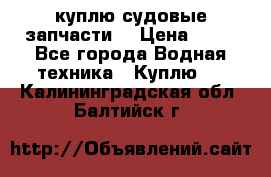 куплю судовые запчасти. › Цена ­ 13 - Все города Водная техника » Куплю   . Калининградская обл.,Балтийск г.